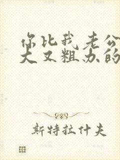 你比我老公的又大又粗办的还舒坦