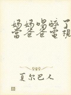 妈妈喝醉了把我当爸爸电视剧免费观看