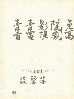 青青影院免费观看电视剧高清