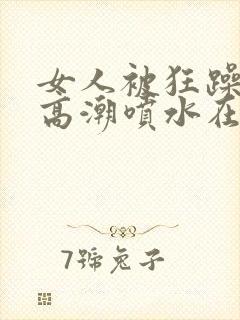 女人被狂躁c到高潮喷水在线看