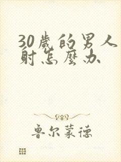 30岁的男人早射怎么办