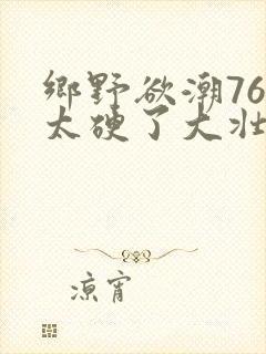 乡野欲潮76章太硬了大壮下载