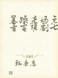 暴躁老妈免费观看电视剧七七视频