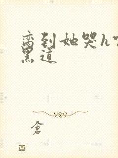 脔到她哭h宫交黑道