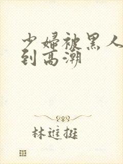 少妇被黑人吸吮到高潮