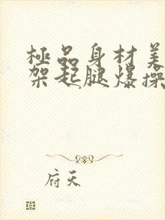 极品身材美女被架起腿爆操到喷水