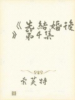 《先结婚后恋爱》第4集