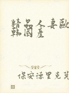 精品人妻欧美日韩国产