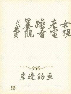 《暴躁老女人免费观看电视剧》免费