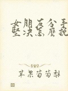 女朋友分手态度坚决怎么挽回