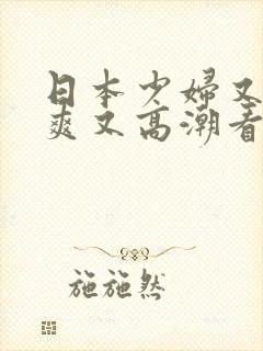 日本少妇又色又爽又高潮看你