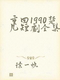 重回1990楚凡短剧全集免费