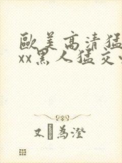 欧美高清猛交xxx黑人猛交性乱