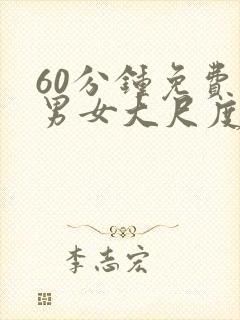 60分钟免费看男女大尺度床戏视频