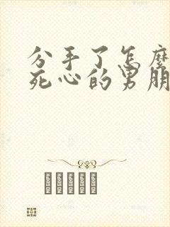 分手了怎么挽回死心的男朋友