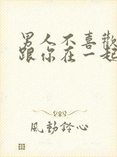 男人不喜欢你还跟你在一起的原因