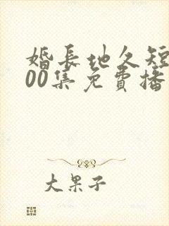 婚长地久短剧100集免费播放下载