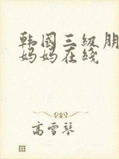 韩国三级朋友的妈妈在线