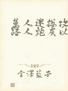 万人迷总攻成为路人炮灰以后小说免费阅读