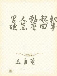 男人勃起软而不硬怎么回事