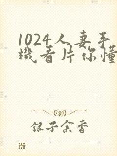 1024人妻手机看片你懂的封面