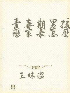 青春期男孩子早恋家长怎么正确引导他