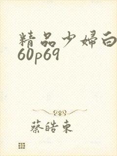 精品少妇白浆小60p69