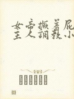 女帝撅着屁股求主人调教小说