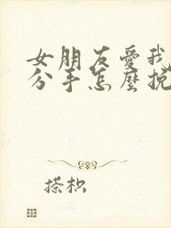 女朋友爱我却要分手怎么挽回