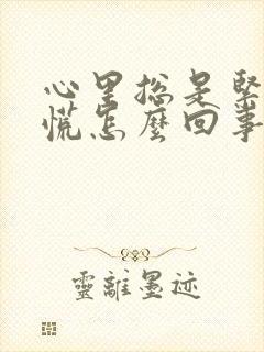 心里总是紧张发慌怎么回事