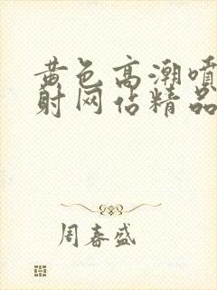 黄色高潮喷水内射网站精品全部