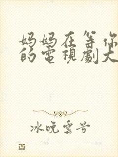 妈妈在等你免费的电视剧大全