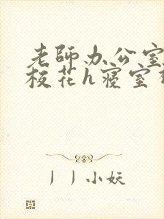 老师办公室狂肉校花h寝室视频