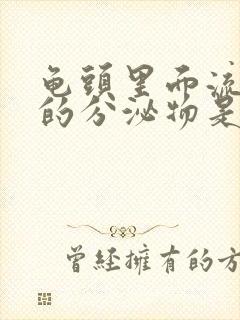 龟头里面流白色的分泌物是什么原因?