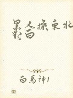 黑人操东北女人对白