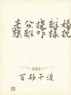 老公提离婚我不想离咋样挽救