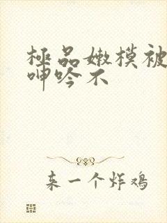 极品嫩模被啪到呻吟不封面