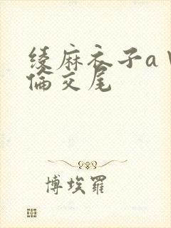 绫麻衣子a∨绝伦交尾