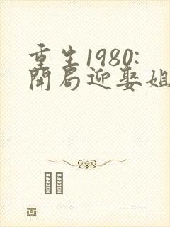 重生1980:开局迎娶姐姐闺蜜下载txt全文
