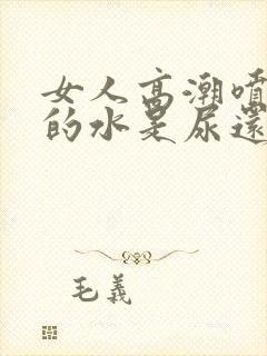 女人高潮喷出来的水是尿还是什么味道