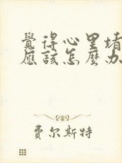 觉得心里堵得慌应该怎么办