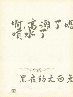 啊,高潮了嗯~喷水了