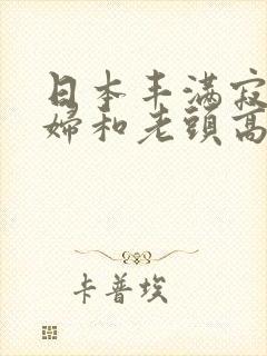 日本丰满寂寞少妇和老头高潮