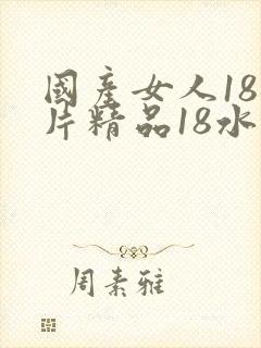 国产女人18毛片精品18水