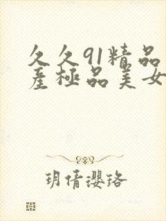 久久91精品国产极品美女