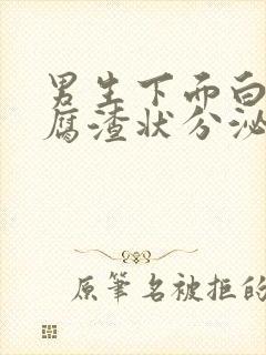 男生下面白色豆腐渣状分泌物怎么回事