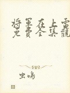 将军在上电视剧免费全集观看