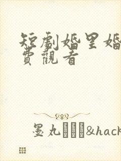 短剧婚里婚外免费观看