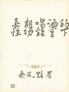 长期喝酒的男人性功能会下降吗