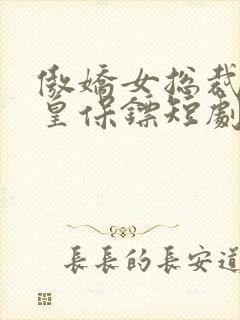 傲娇女总裁的医皇保镖短剧免费版观看